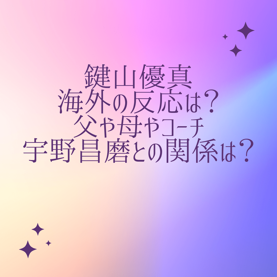 鍵山優真の海外の反応は 父や母やコーチ 宇野昌磨との関係は