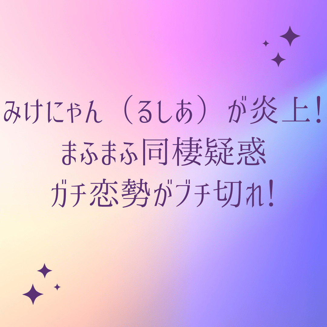 みけにゃん るしあ が炎上 まふまふ同棲疑惑でガチ恋勢がブチ切れ