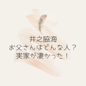 井之脇海のお父さんはどんな人？実家が凄かった！を説明した画像
