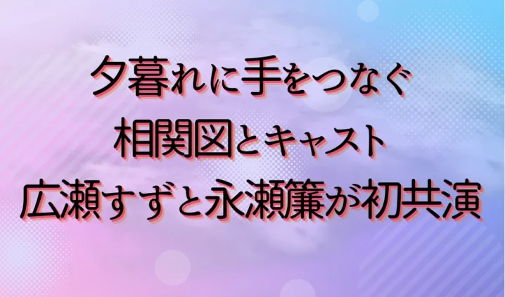 夕暮れに手をつなぐ相関図とキャスト！広瀬すずと永瀬簾が初共演！を説明した画像