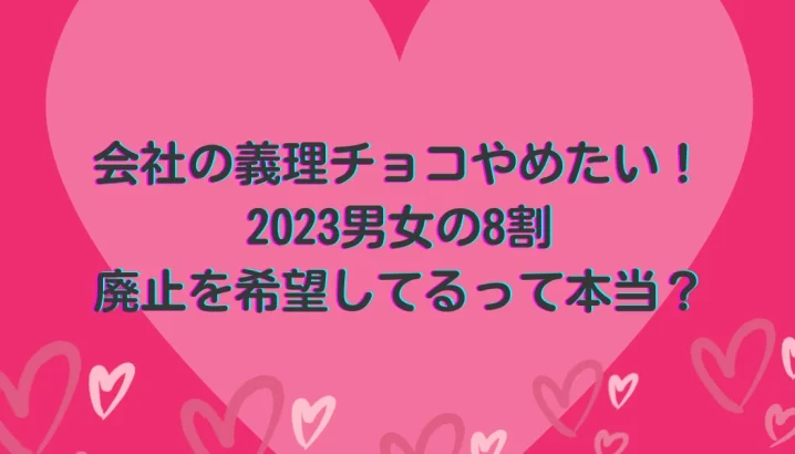 会社の義理チョコやめたい！2023男女の8割が廃止を希望は本当？を説明した画像