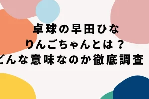 卓球の早田ひなりんごちゃんとは？どんな意味なのか徹底調査！を説明した画像