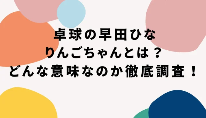 卓球の早田ひなりんごちゃんとは？どんな意味なのか徹底調査！を説明した画像