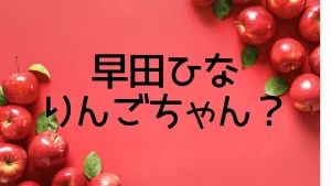 早田ひながりんごちゃんと呼ばれる理由は？を説明した画像