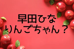 早田ひながりんごちゃんと呼ばれる理由は？を説明した画像