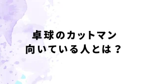 卓球のカットマン向いている人とは？を説明した画像