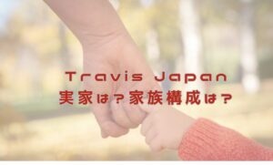 Travis Japan 実家はどこ？