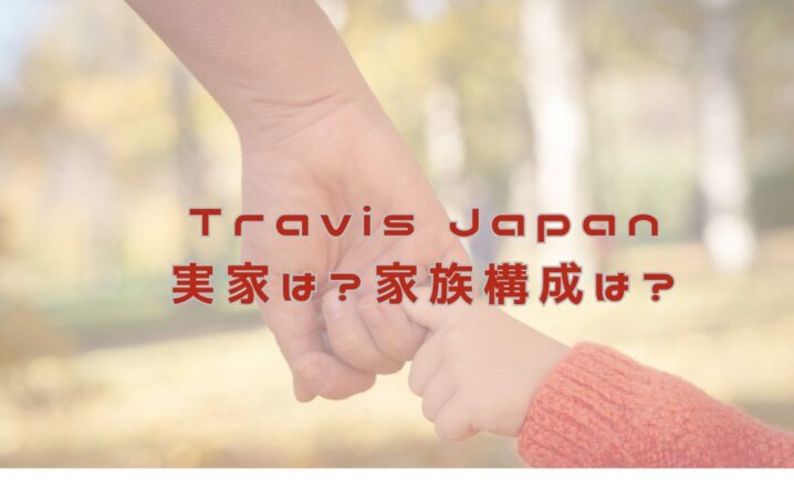 Travis Japan 実家はどこ？